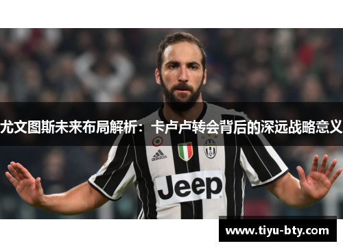 尤文图斯未来布局解析:卡卢卢转会背后的深远战略意义 尤文图斯未来布局解析:卡卢卢转会背后的深远战略意义