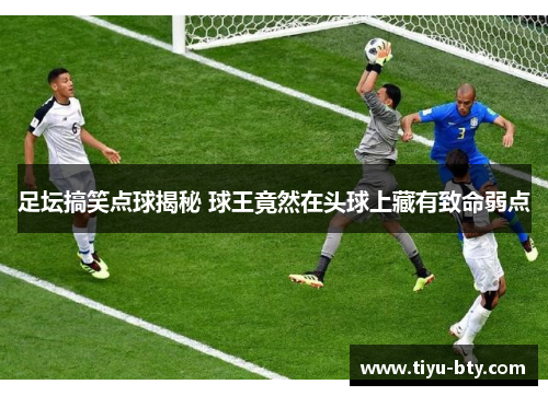 足坛搞笑点球揭秘 球王竟然在头球上藏有致命弱点
