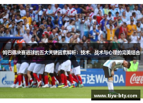 姆巴佩决赛进球的五大关键因素解析:技术、战术与心理的完美结合 姆巴佩决赛进球的五大关键因素解析:技术、战术与心理的完美结合
