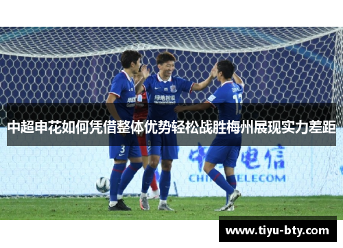 中超申花如何凭借整体优势轻松战胜梅州展现实力差距