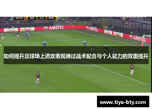 如何提升足球场上进攻表现通过战术配合与个人能力的双重提升 如何提升足球场上进攻表现通过战术配合与个人能力的双重提升