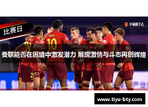 曼联能否在困境中激发潜力 展现激情与斗志再创辉煌