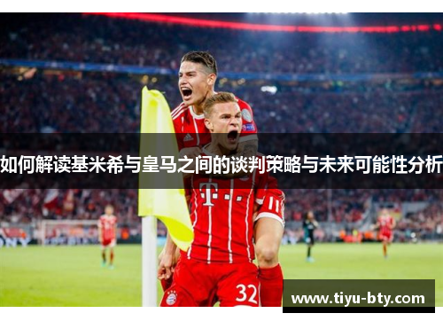 如何解读基米希与皇马之间的谈判策略与未来可能性分析