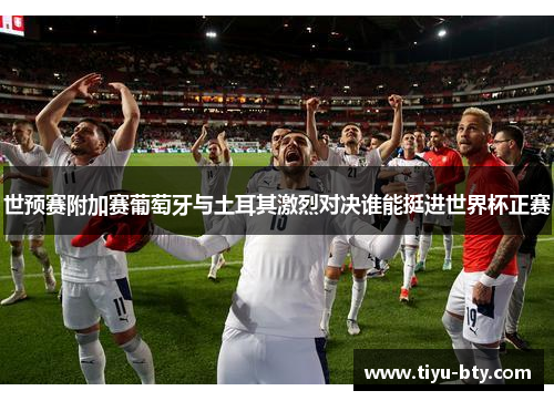 世预赛附加赛葡萄牙与土耳其激烈对决谁能挺进世界杯正赛