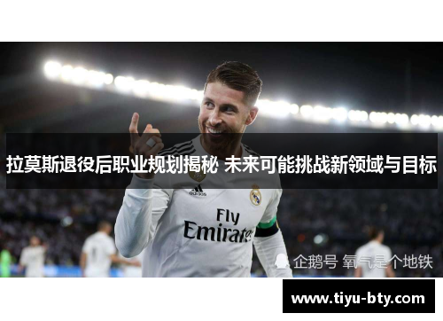 拉莫斯退役后职业规划揭秘 未来可能挑战新领域与目标 拉莫斯退役后职业规划揭秘 未来可能挑战新领域与目标