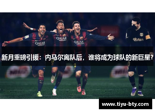新月重磅引援：内马尔离队后，谁将成为球队的新巨星？