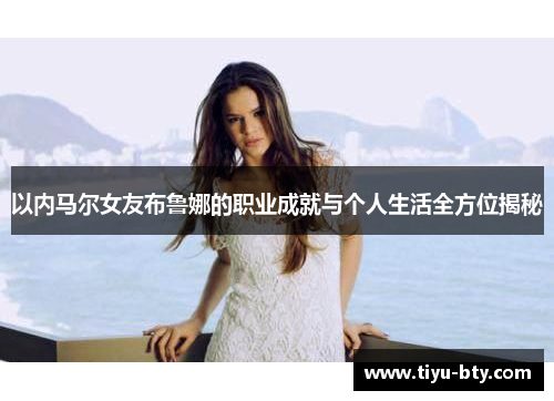 以内马尔女友布鲁娜的职业成就与个人生活全方位揭秘 以内马尔女友布鲁娜的职业成就与个人生活全方位揭秘