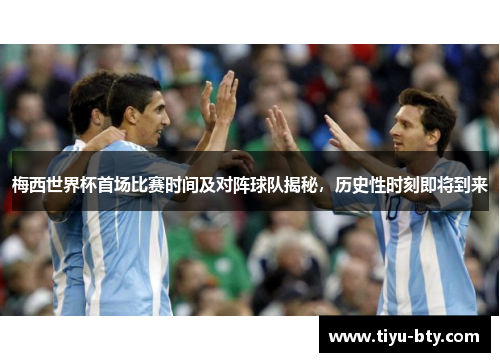 梅西世界杯首场比赛时间及对阵球队揭秘,历史性时刻即将到来 梅西世界杯首场比赛时间及对阵球队揭秘,历史性时刻即将到来
