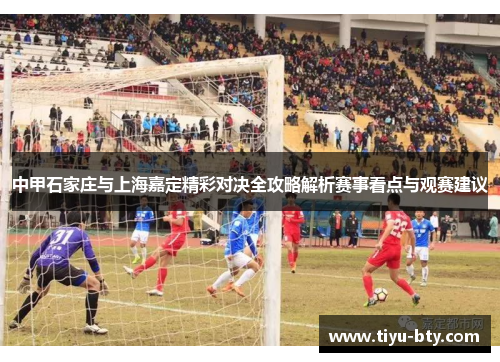 中甲石家庄与上海嘉定精彩对决全攻略解析赛事看点与观赛建议