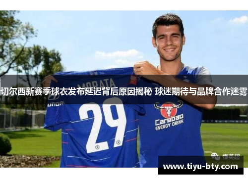 切尔西新赛季球衣发布延迟背后原因揭秘 球迷期待与品牌合作迷雾