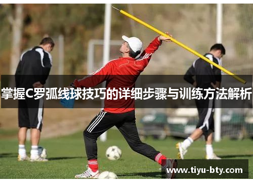掌握C罗弧线球技巧的详细步骤与训练方法解析 掌握C罗弧线球技巧的详细步骤与训练方法解析