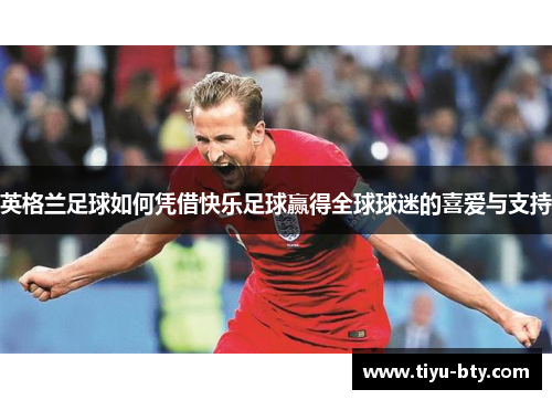 英格兰足球如何凭借快乐足球赢得全球球迷的喜爱与支持 英格兰足球如何凭借快乐足球赢得全球球迷的喜爱与支持