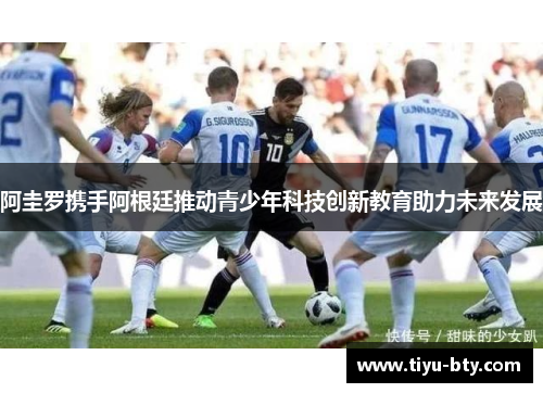 阿圭罗携手阿根廷推动青少年科技创新教育助力未来发展