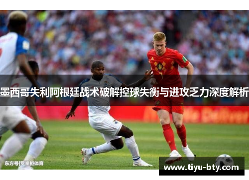 墨西哥失利阿根廷战术破解控球失衡与进攻乏力深度解析