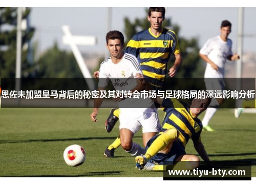 恩佐未加盟皇马背后的秘密及其对转会市场与足球格局的深远影响分析 恩佐未加盟皇马背后的秘密及其对转会市场与足球格局的深远影响分析
