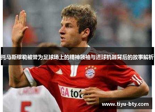 托马斯穆勒被誉为足球场上的精神领袖与进球机器背后的故事解析 托马斯穆勒被誉为足球场上的精神领袖与进球机器背后的故事解析