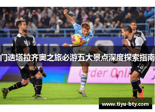 门迭塔拉齐奥之旅必游五大景点深度探索指南