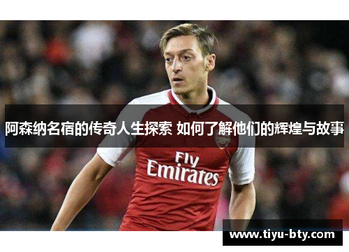 阿森纳名宿的传奇人生探索 如何了解他们的辉煌与故事