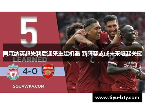 阿森纳英超失利后迎来重建机遇 新阵容或成未来崛起关键