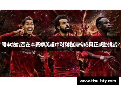 阿申纳能否在本赛季英超中对利物浦构成真正威胁挑战? 阿申纳能否在本赛季英超中对利物浦构成真正威胁挑战?