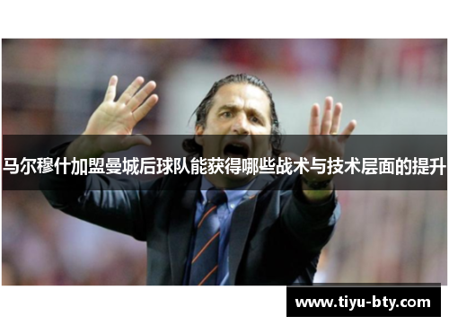 马尔穆什加盟曼城后球队能获得哪些战术与技术层面的提升