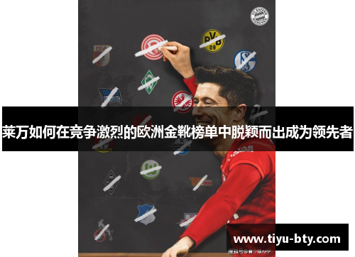 莱万如何在竞争激烈的欧洲金靴榜单中脱颖而出成为领先者