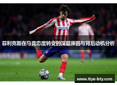 菲利克斯在马竞态度转变的深层原因与背后动机分析 菲利克斯在马竞态度转变的深层原因与背后动机分析