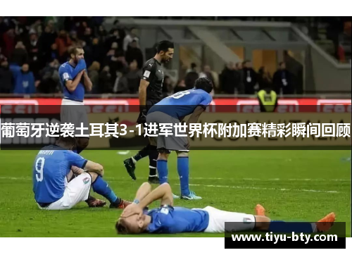葡萄牙逆袭土耳其3-1进军世界杯附加赛精彩瞬间回顾 葡萄牙逆袭土耳其3-1进军世界杯附加赛精彩瞬间回顾