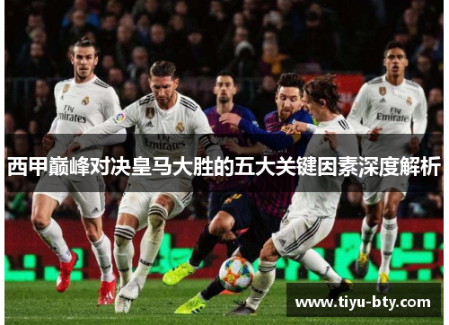 西甲巅峰对决皇马大胜的五大关键因素深度解析 西甲巅峰对决皇马大胜的五大关键因素深度解析