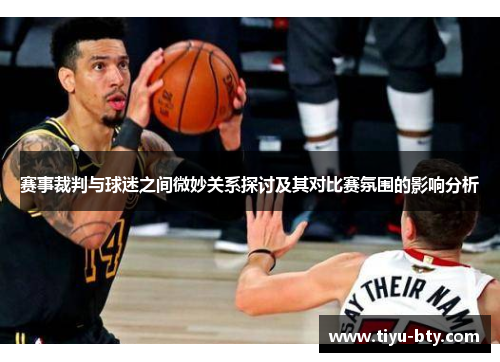 赛事裁判与球迷之间微妙关系探讨及其对比赛氛围的影响分析 赛事裁判与球迷之间微妙关系探讨及其对比赛氛围的影响分析