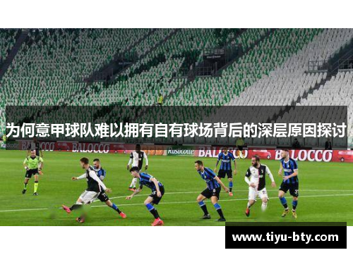 为何意甲球队难以拥有自有球场背后的深层原因探讨 为何意甲球队难以拥有自有球场背后的深层原因探讨