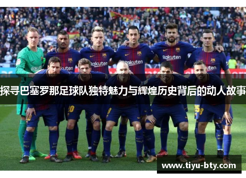 探寻巴塞罗那足球队独特魅力与辉煌历史背后的动人故事