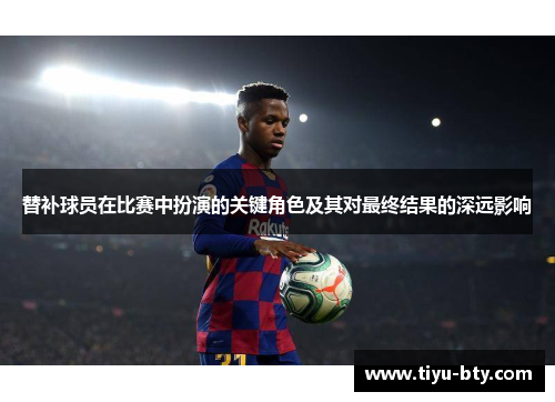 替补球员在比赛中扮演的关键角色及其对最终结果的深远影响