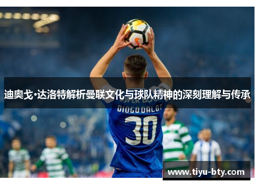 迪奥戈·达洛特解析曼联文化与球队精神的深刻理解与传承