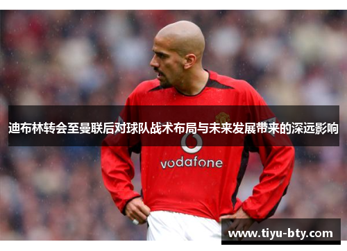 迪布林转会至曼联后对球队战术布局与未来发展带来的深远影响