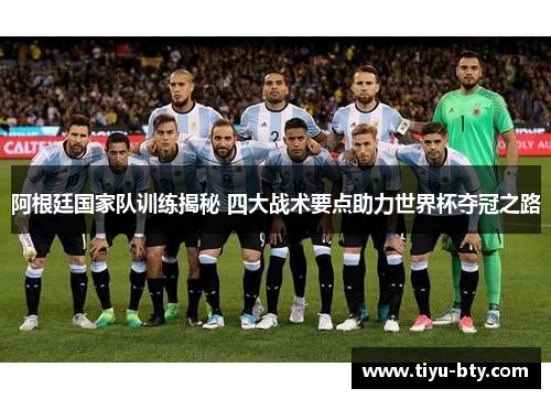 阿根廷国家队训练揭秘 四大战术要点助力世界杯夺冠之路
