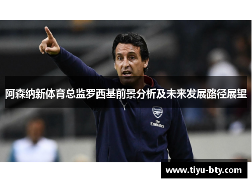 阿森纳新体育总监罗西基前景分析及未来发展路径展望 阿森纳新体育总监罗西基前景分析及未来发展路径展望