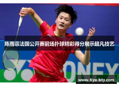 陈雨菲法国公开赛前场扑球精彩得分展示超凡技艺