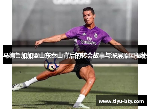 马德鲁加加盟山东泰山背后的转会故事与深层原因揭秘 马德鲁加加盟山东泰山背后的转会故事与深层原因揭秘