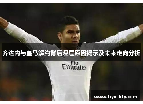 齐达内与皇马解约背后深层原因揭示及未来走向分析 齐达内与皇马解约背后深层原因揭示及未来走向分析