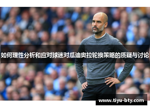 如何理性分析和应对球迷对瓜迪奥拉轮换策略的质疑与讨论 如何理性分析和应对球迷对瓜迪奥拉轮换策略的质疑与讨论