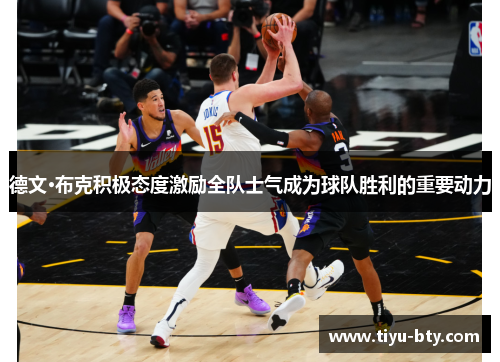 德文·布克积极态度激励全队士气成为球队胜利的重要动力